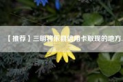 【推荐】三明将乐县信用卡取现的地方.