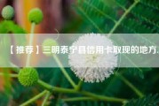 【推荐】三明泰宁县信用卡取现的地方.