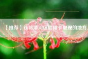 【推荐】铁岭清河区信用卡取现的地方.