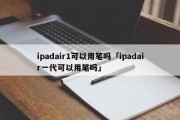 ipadair1可以用笔吗「ipadair一代可以用笔吗」