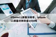 iPhone11屏幕分辨率，iphone11屏幕分辨率是1080吗