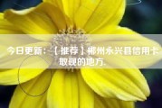 今日更新：【推荐】郴州永兴县信用卡取现的地方.