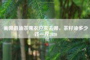 衡阳县油茶果农户卖去哪，茶籽油多少钱一斤2020