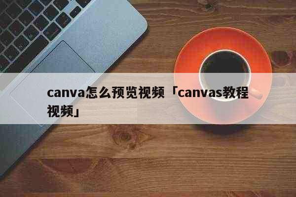 canva怎么预览视频「canvas教程视频」 科普