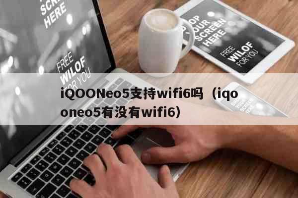 iQOONeo5支持wifi6吗（iqooneo5有没有wifi6） 科普