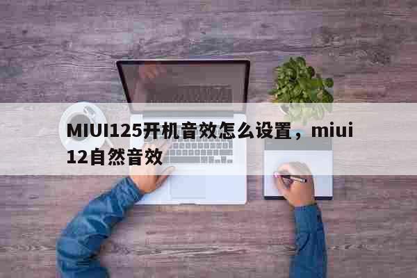 MIUI125开机音效怎么设置，miui12自然音效 科普