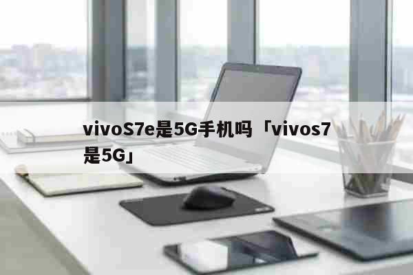 vivoS7e是5G手机吗「vivos7是5G」 科普