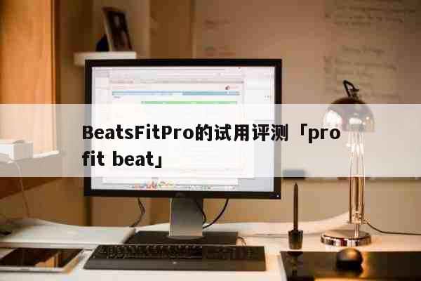 BeatsFitPro的试用评测「profit beat」 科普