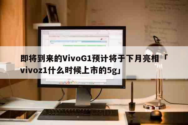 即将到来的VivoG1预计将于下月亮相「vivoz1什么时候上市的5g」 科普