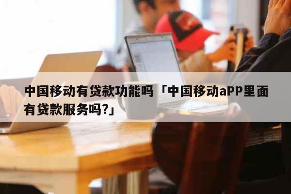 中国移动有贷款功能吗「中国移动aPP里面有贷款服务吗?」 文化
